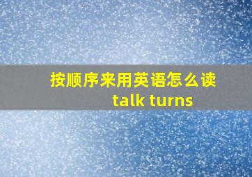 按顺序来用英语怎么读talk turns